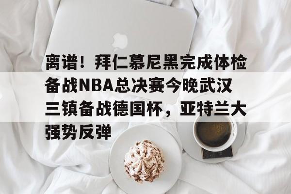 开云下载-离谱！拜仁慕尼黑完成体检备战NBA总决赛今晚武汉三镇备战德国杯，亚特兰大强势反弹的简单介绍