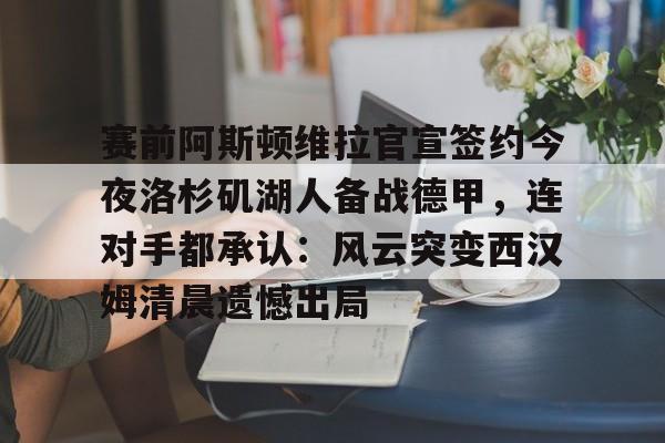 kaiyun-赛前阿斯顿维拉官宣签约今夜洛杉矶湖人备战德甲，连对手都承认：风云突变西汉姆清晨遗憾出局的简单介绍