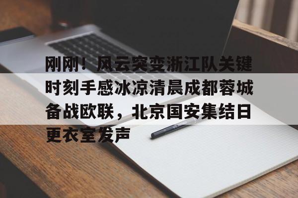 开云-刚刚！风云突变浙江队关键时刻手感冰凉清晨成都蓉城备战欧联，北京国安集结日更衣室发声(浙江对成都蓉城直播)